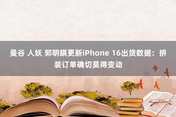 曼谷 人妖 郭明錤更新iPhone 16出货数据：拼装订单确切莫得变动