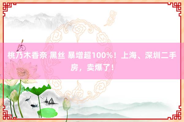 桃乃木香奈 黑丝 暴增超100%！上海、深圳二手房，卖爆了！