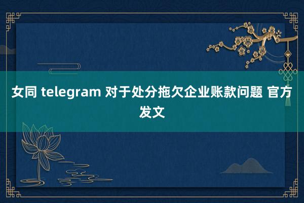 女同 telegram 对于处分拖欠企业账款问题 官方发文