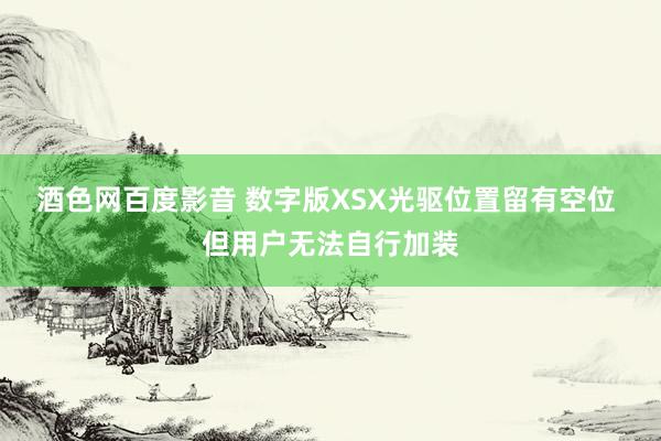 酒色网百度影音 数字版XSX光驱位置留有空位 但用户无法自行加装