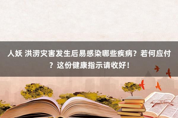 人妖 洪涝灾害发生后易感染哪些疾病？若何应付？这份健康指示请收好！