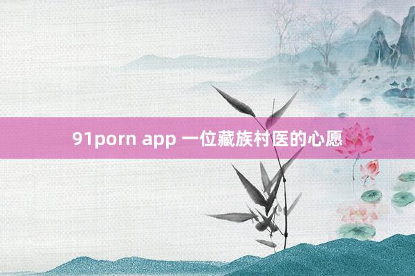 91porn app 一位藏族村医的心愿