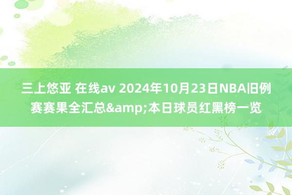 三上悠亚 在线av 2024年10月23日NBA旧例赛赛果全汇总&本日球员红黑榜一览