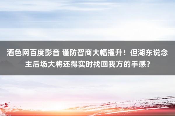 酒色网百度影音 谨防智商大幅擢升！但湖东说念主后场大将还得实时找回我方的手感？