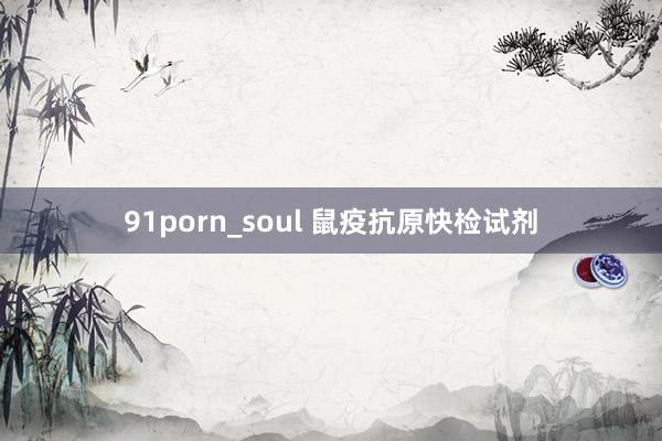 91porn_soul 鼠疫抗原快检试剂