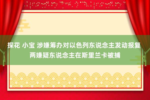 探花 小宝 涉嫌筹办对以色列东说念主发动报复 两嫌疑东说念主在斯里兰卡被捕