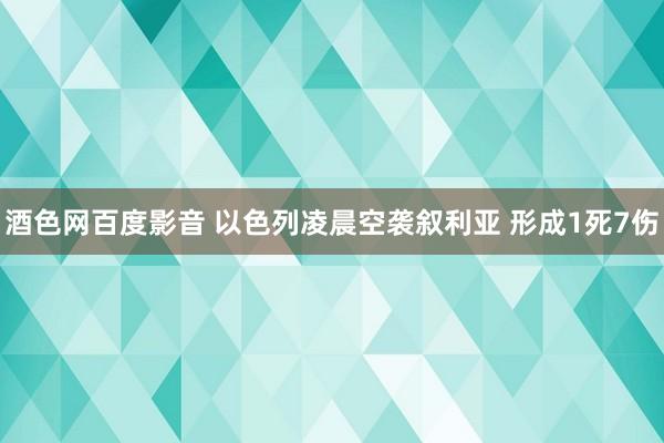 酒色网百度影音 以色列凌晨空袭叙利亚 形成1死7伤