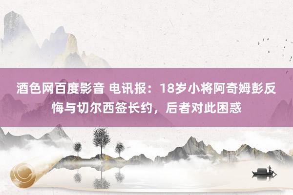 酒色网百度影音 电讯报：18岁小将阿奇姆彭反悔与切尔西签长约，后者对此困惑