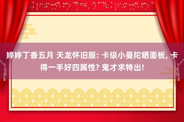 婷婷丁香五月 天龙怀旧服: 卡级小曼陀晒面板， 卡得一手好四属性? 鬼才求特出!