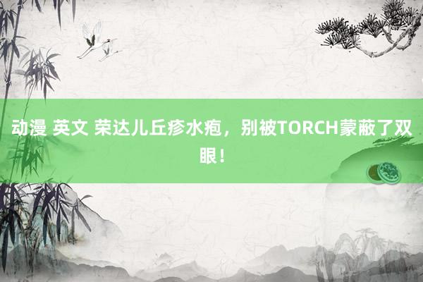 动漫 英文 荣达儿丘疹水疱，别被TORCH蒙蔽了双眼！