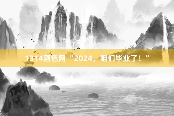 1314酒色网 “2024，咱们毕业了！”