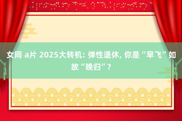 女同 a片 2025大转机: 弹性退休， 你是“早飞”如故“晚归”?