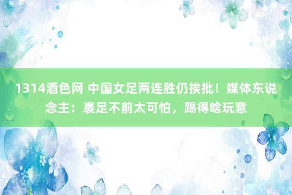 1314酒色网 中国女足两连胜仍挨批！媒体东说念主：裹足不前太可怕，踢得啥玩意