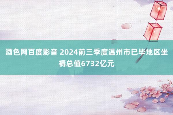 酒色网百度影音 2024前三季度温州市已毕地区坐褥总值6732亿元