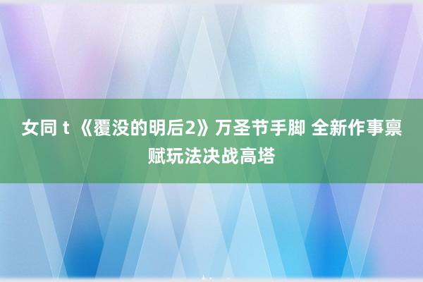 女同 t 《覆没的明后2》万圣节手脚 全新作事禀赋玩法决战高塔