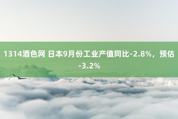 1314酒色网 日本9月份工业产值同比-2.8%，预估-3.2%