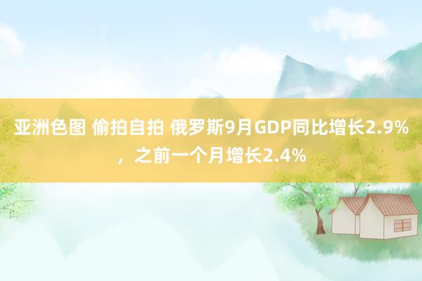 亚洲色图 偷拍自拍 俄罗斯9月GDP同比增长2.9%，之前一个月增长2.4%