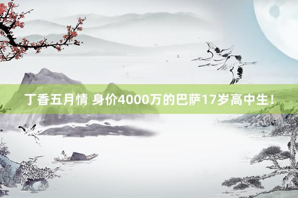 丁香五月情 身价4000万的巴萨17岁高中生！