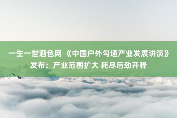 一生一世酒色网 《中国户外勾通产业发展讲演》发布：产业范围扩大 耗尽后劲开释