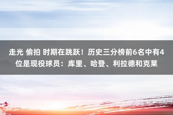 走光 偷拍 时期在跳跃！历史三分榜前6名中有4位是现役球员：库里、哈登、利拉德和克莱