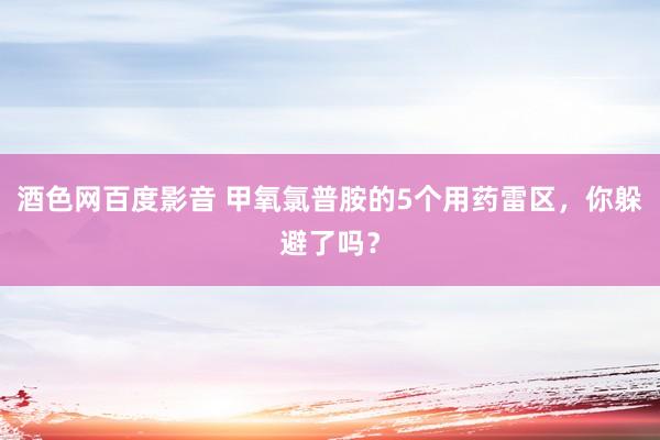 酒色网百度影音 甲氧氯普胺的5个用药雷区，你躲避了吗？