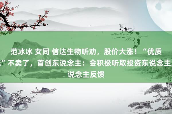 范冰冰 女同 信达生物听劝，股价大涨！“优质管线”不卖了，首创东说念主：会积极听取投资东说念主反馈