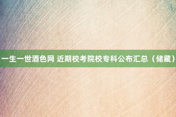 一生一世酒色网 近期校考院校专科公布汇总（储藏）