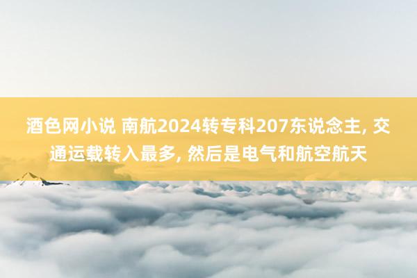 酒色网小说 南航2024转专科207东说念主， 交通运载转入最多， 然后是电气和航空航天