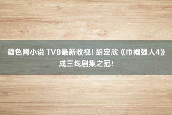 酒色网小说 TVB最新收视! 胡定欣《巾帼强人4》成三线剧集之冠!