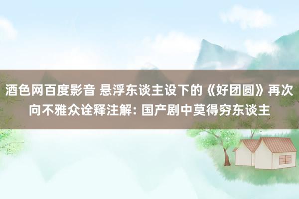 酒色网百度影音 悬浮东谈主设下的《好团圆》再次向不雅众诠释注解: 国产剧中莫得穷东谈主