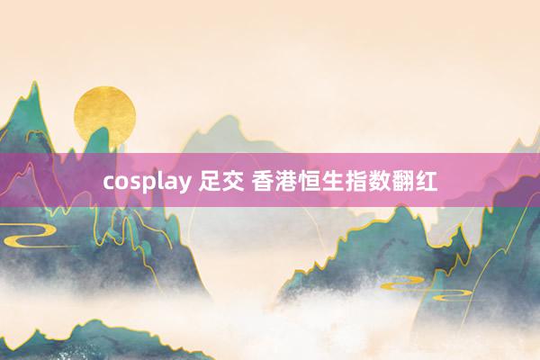 cosplay 足交 香港恒生指数翻红