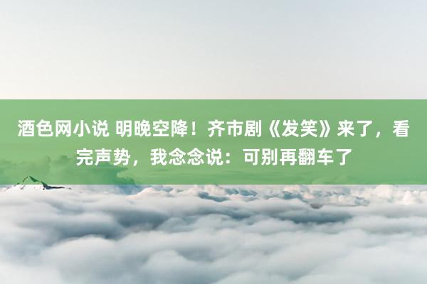 酒色网小说 明晚空降！齐市剧《发笑》来了，看完声势，我念念说：可别再翻车了