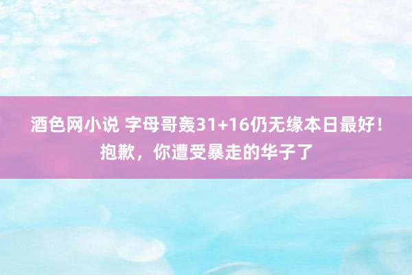 酒色网小说 字母哥轰31+16仍无缘本日最好！抱歉，你遭受暴走的华子了