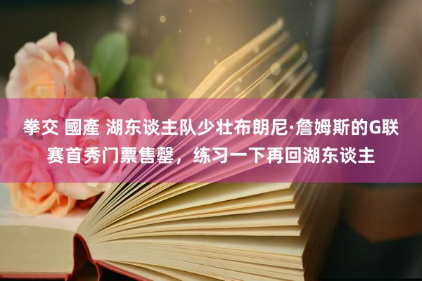 拳交 國產 湖东谈主队少壮布朗尼·詹姆斯的G联赛首秀门票售罄，练习一下再回湖东谈主