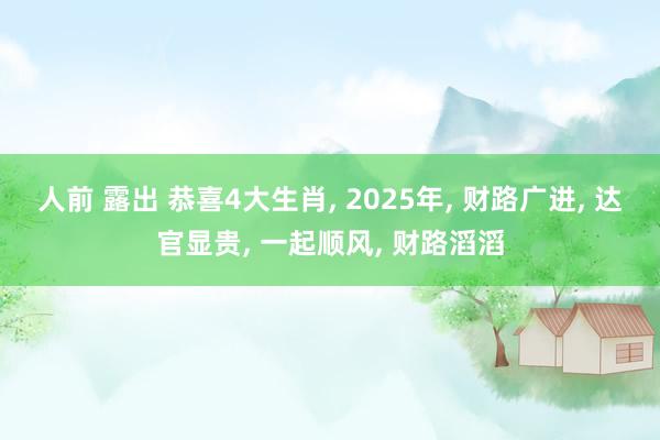 人前 露出 恭喜4大生肖， 2025年， 财路广进， 达官显贵， 一起顺风， 财路滔滔