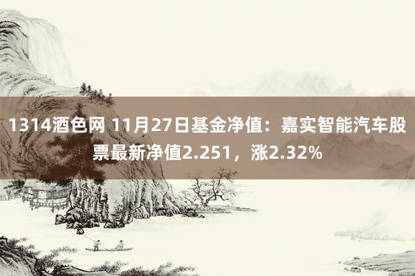 1314酒色网 11月27日基金净值：嘉实智能汽车股票最新净值2.251，涨2.32%