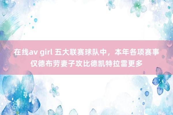 在线av girl 五大联赛球队中，本年各项赛事仅德布劳妻子攻比德凯特拉雷更多