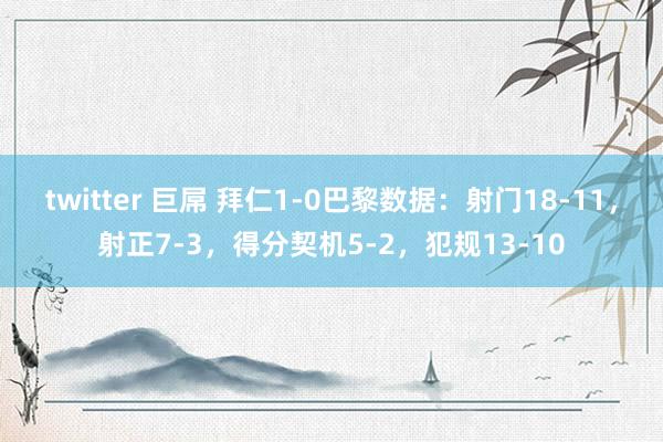 twitter 巨屌 拜仁1-0巴黎数据：射门18-11，射正7-3，得分契机5-2，犯规13-10