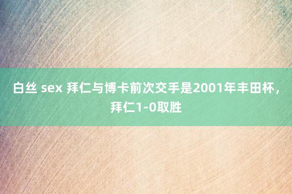 白丝 sex 拜仁与博卡前次交手是2001年丰田杯，拜仁1-0取胜