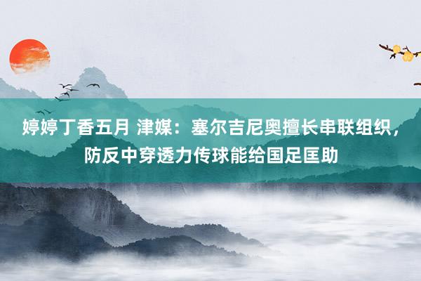 婷婷丁香五月 津媒：塞尔吉尼奥擅长串联组织，防反中穿透力传球能给国足匡助