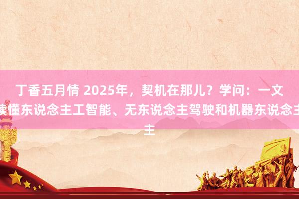 丁香五月情 2025年，契机在那儿？学问：一文读懂东说念主工智能、无东说念主驾驶和机器东说念主