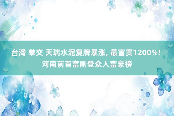 台灣 拳交 天瑞水泥复牌暴涨， 最富贵1200%! 河南前首富刚登众人富豪榜