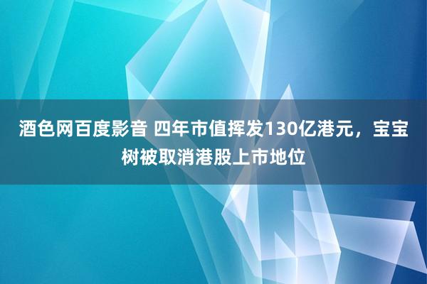 酒色网百度影音 四年市值挥发130亿港元，宝宝树被取消港股上市地位