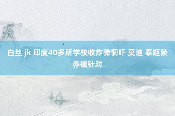 白丝 jk 印度40多所学校收炸弹恫吓 莫迪 泰姬陵亦被针对