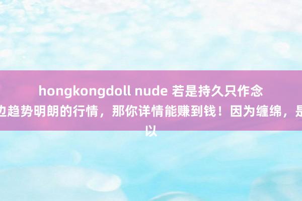 hongkongdoll nude 若是持久只作念单边趋势明朗的行情，那你详情能赚到钱！因为缠绵，是以