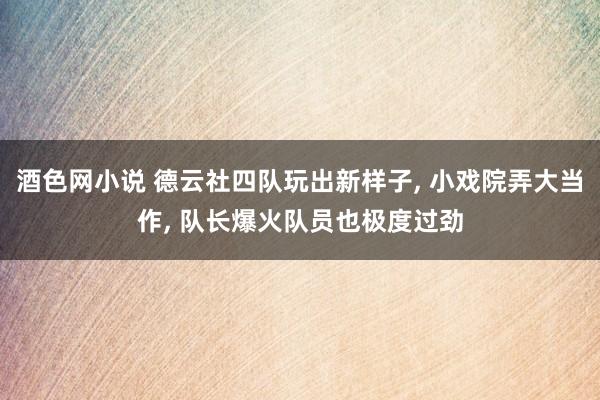 酒色网小说 德云社四队玩出新样子， 小戏院弄大当作， 队长爆火队员也极度过劲