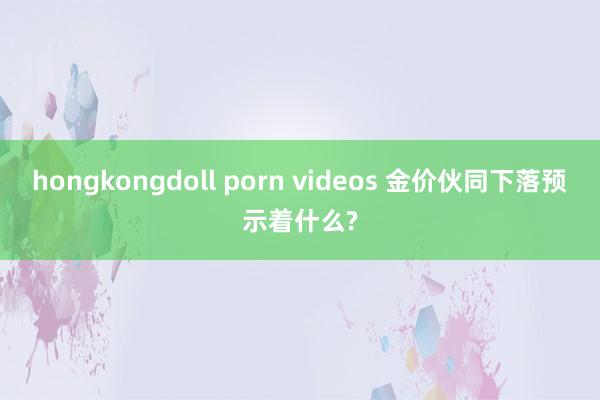 hongkongdoll porn videos 金价伙同下落预示着什么?