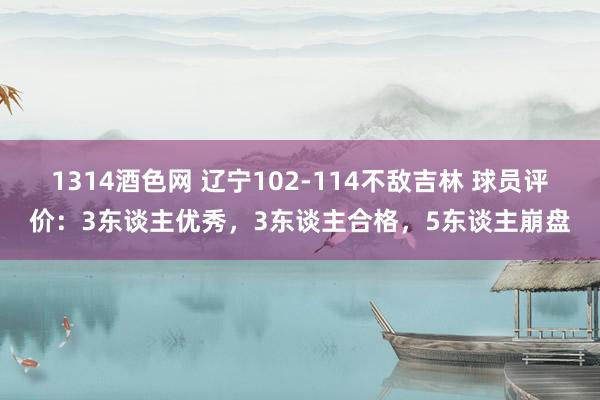 1314酒色网 辽宁102-114不敌吉林 球员评价：3东谈主优秀，3东谈主合格，5东谈主崩盘