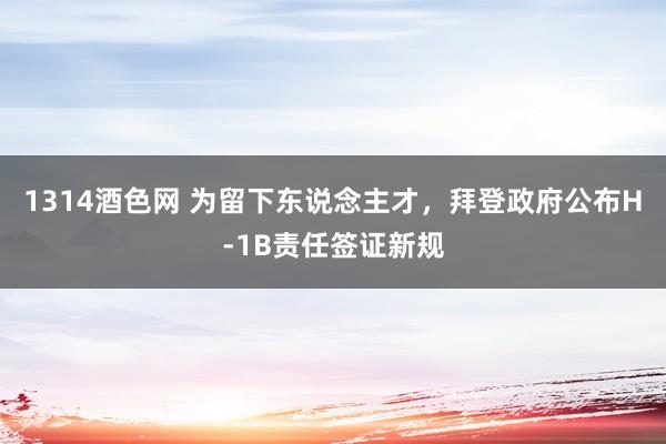 1314酒色网 为留下东说念主才，拜登政府公布H-1B责任签证新规