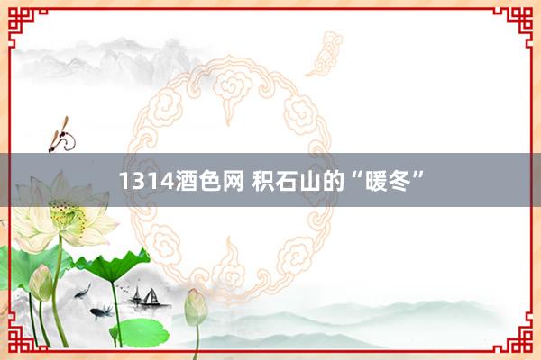 1314酒色网 积石山的“暖冬”